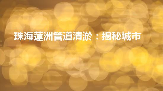 珠海蓮洲管道清淤：揭秘城市暗流，重塑暢通未來(lái)！